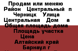 Продам или меняю › Район ­ Центральный, п. Черницк › Улица ­ Центральная › Дом ­ 1а › Общая площадь дома ­ 35 › Площадь участка ­ 6 › Цена ­ 850 000 - Алтайский край, Барнаул г. Недвижимость » Дома, коттеджи, дачи продажа   . Алтайский край